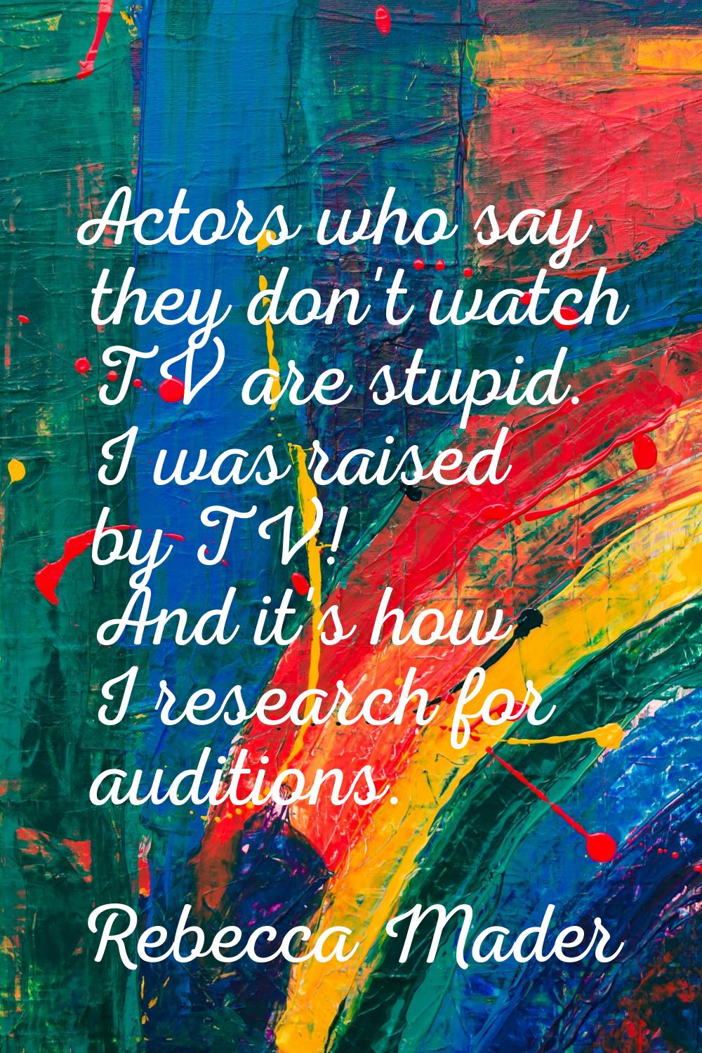 Actors who say they don't watch TV are stupid. I was raised by TV! And it's how I research for audi