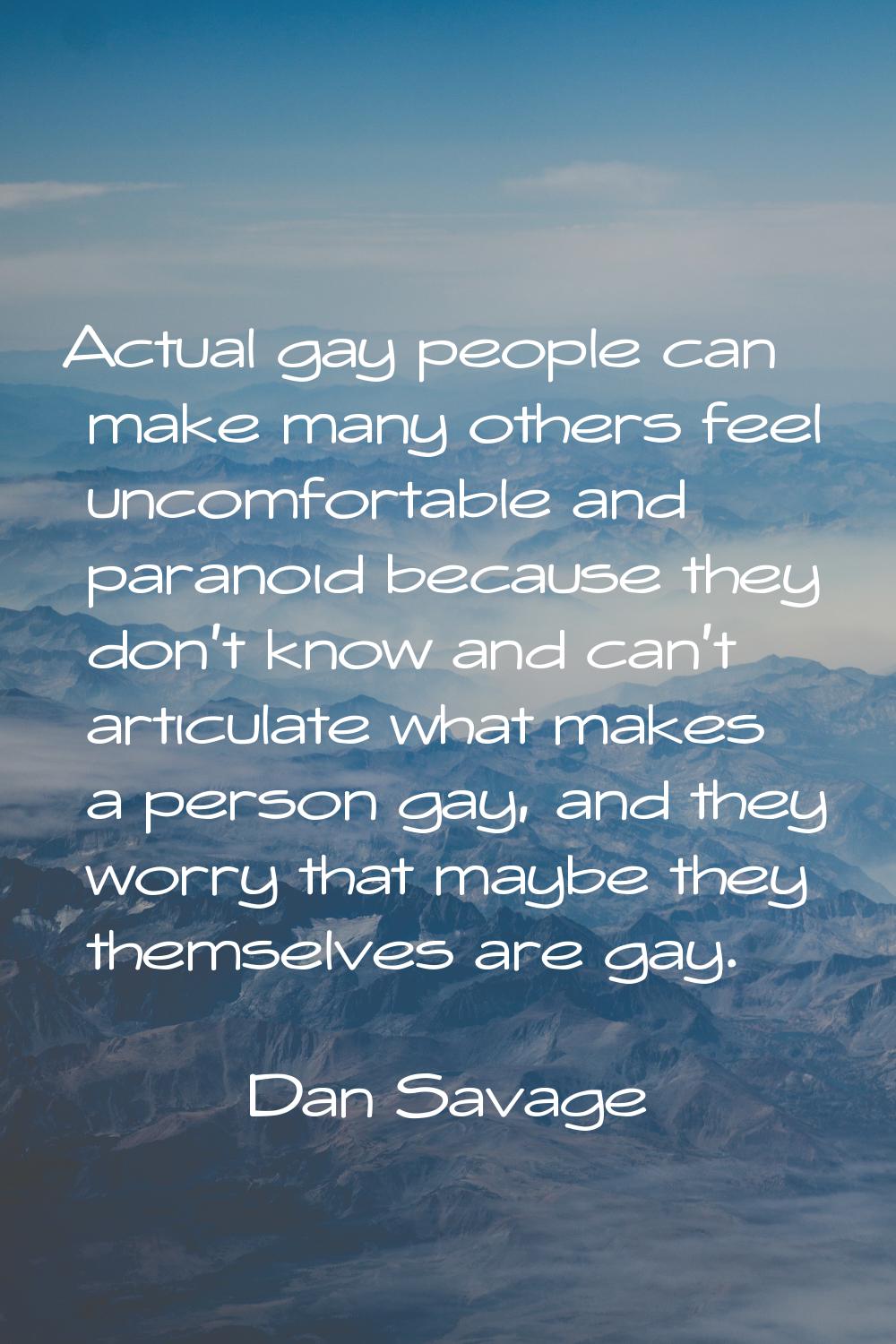 Actual gay people can make many others feel uncomfortable and paranoid because they don't know and 