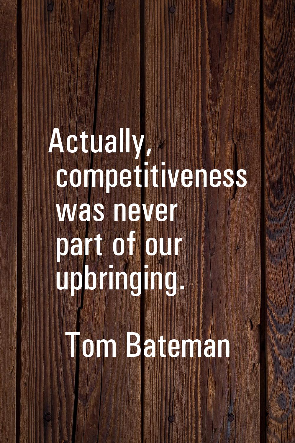 Actually, competitiveness was never part of our upbringing.