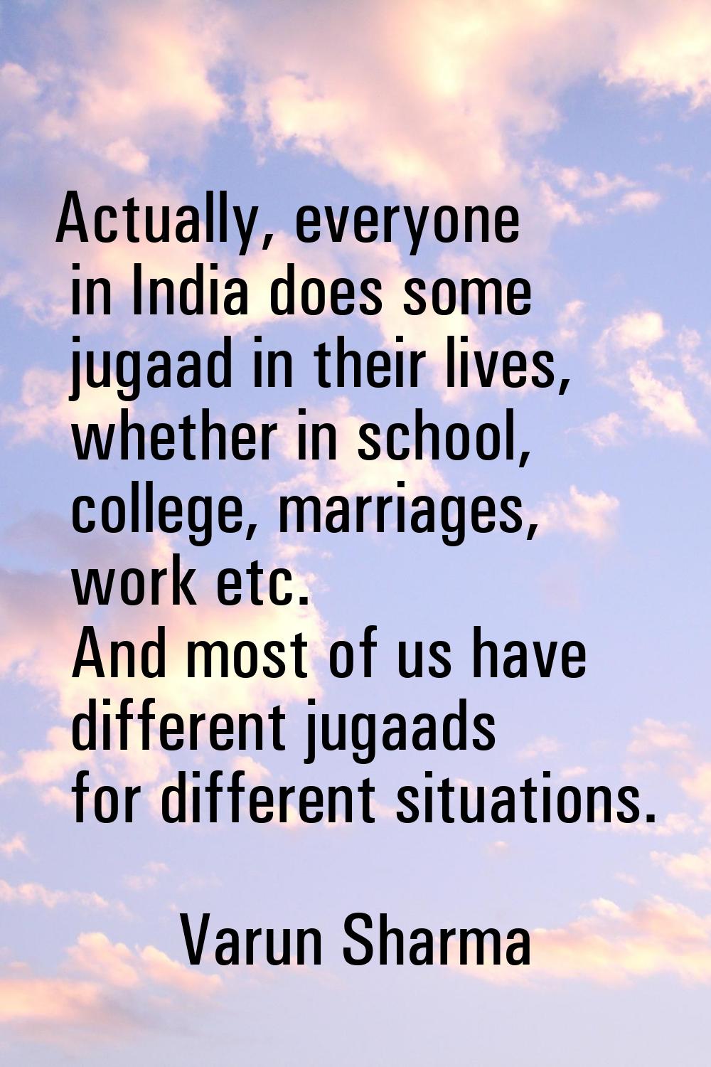 Actually, everyone in India does some jugaad in their lives, whether in school, college, marriages,
