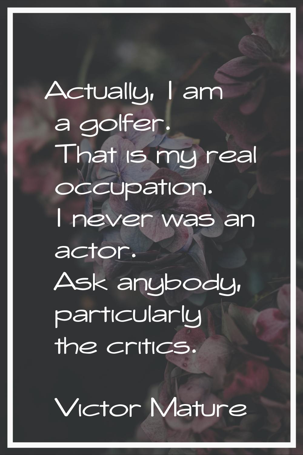 Actually, I am a golfer. That is my real occupation. I never was an actor. Ask anybody, particularl