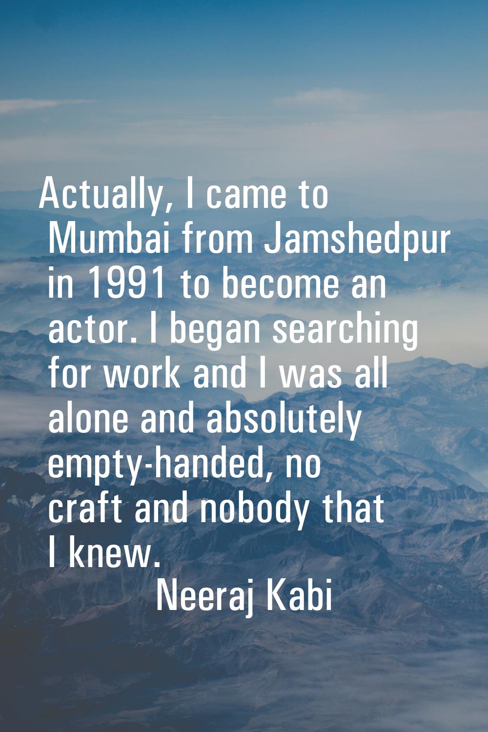 Actually, I came to Mumbai from Jamshedpur in 1991 to become an actor. I began searching for work a