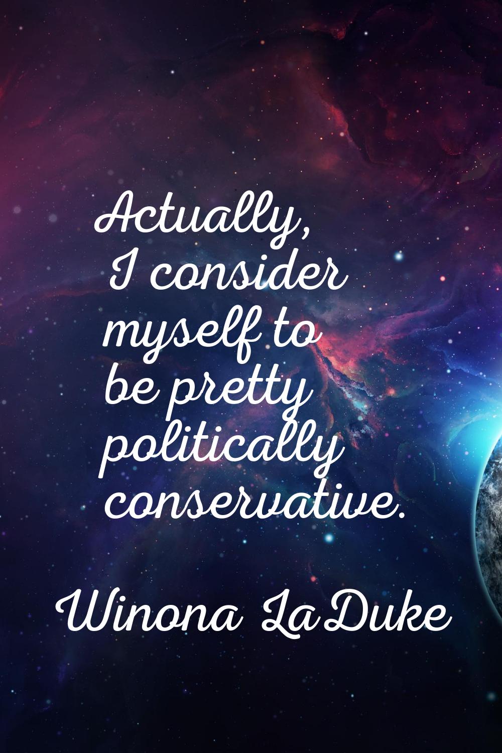 Actually, I consider myself to be pretty politically conservative.