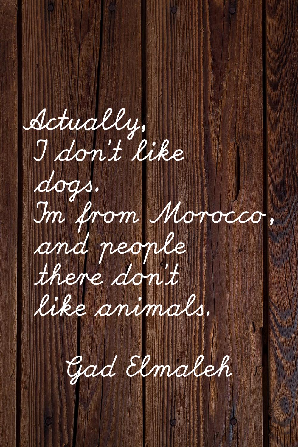 Actually, I don't like dogs. I'm from Morocco, and people there don't like animals.