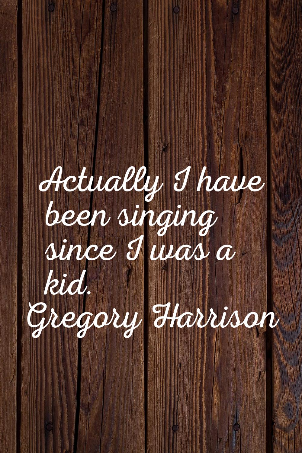 Actually I have been singing since I was a kid.