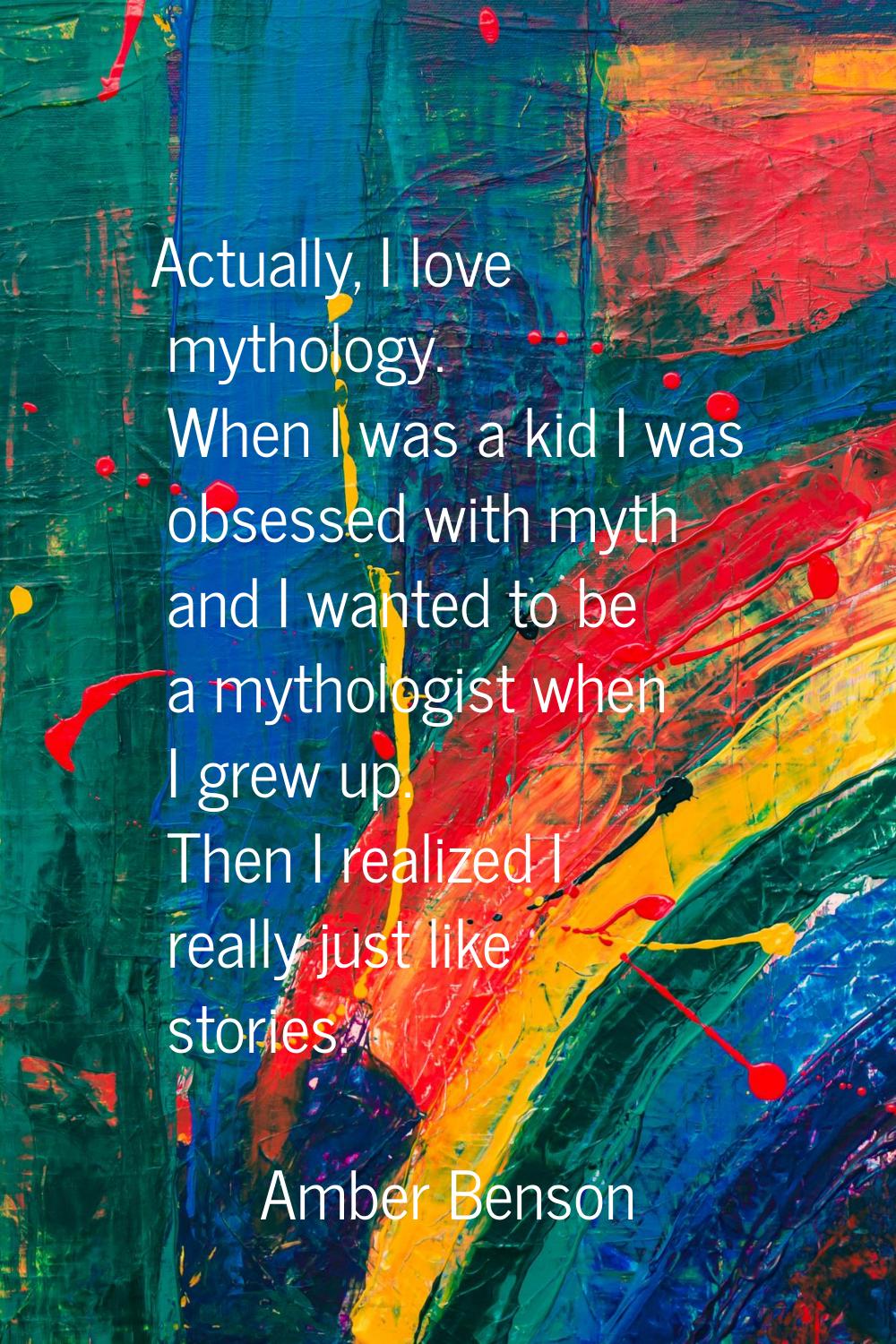 Actually, I love mythology. When I was a kid I was obsessed with myth and I wanted to be a mytholog