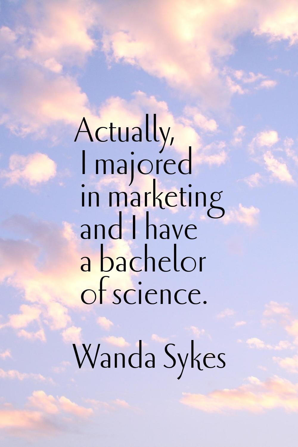 Actually, I majored in marketing and I have a bachelor of science.