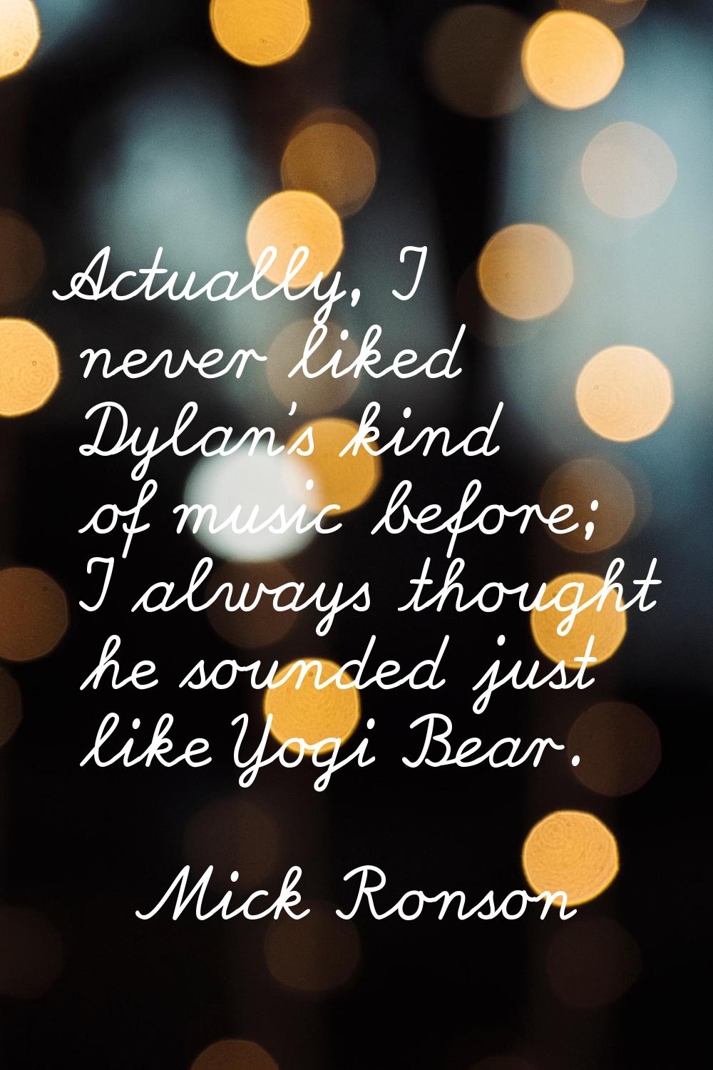 Actually, I never liked Dylan's kind of music before; I always thought he sounded just like Yogi Be