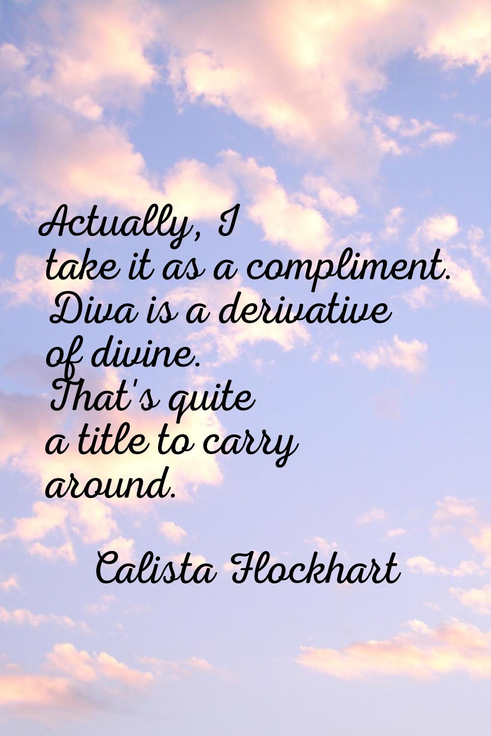 Actually, I take it as a compliment. Diva is a derivative of divine. That's quite a title to carry 