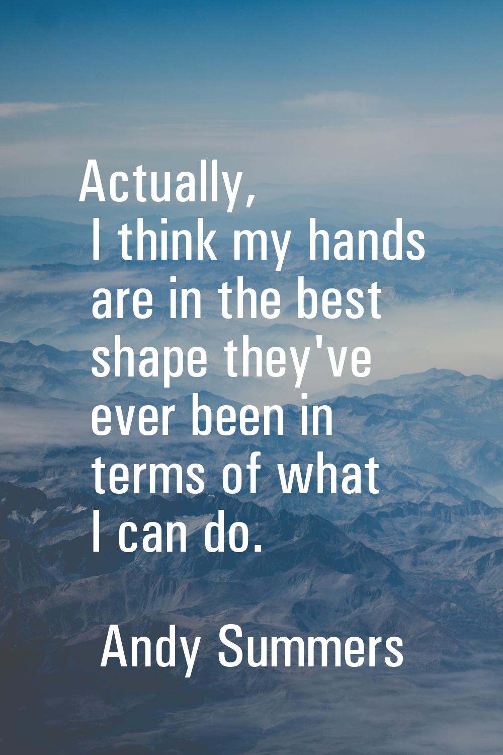 Actually, I think my hands are in the best shape they've ever been in terms of what I can do.