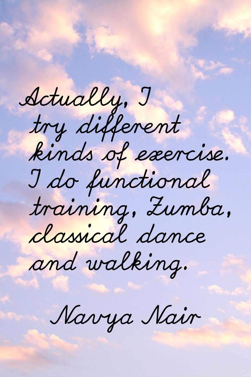 Actually, I try different kinds of exercise. I do functional training, Zumba, classical dance and w