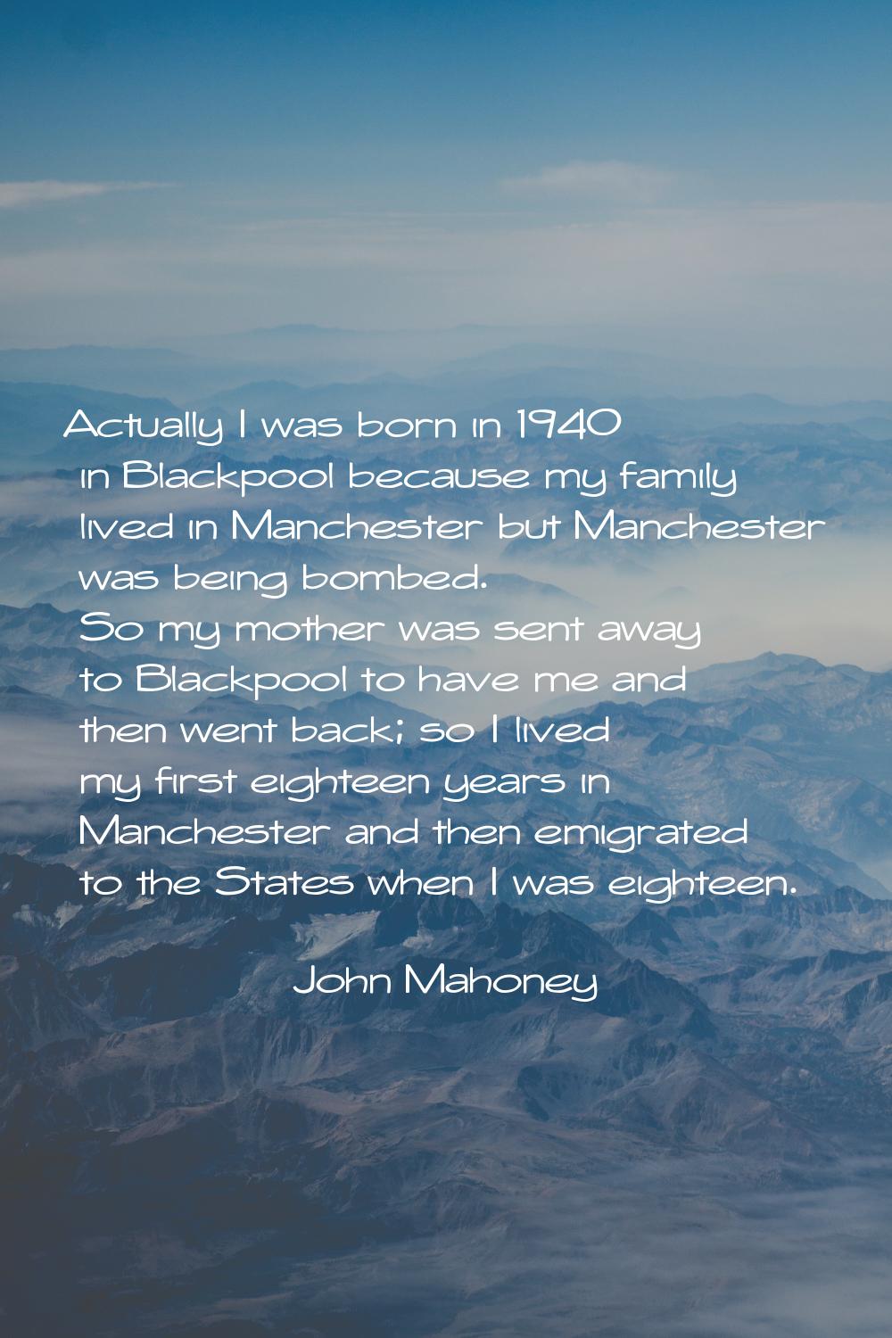 Actually I was born in 1940 in Blackpool because my family lived in Manchester but Manchester was b