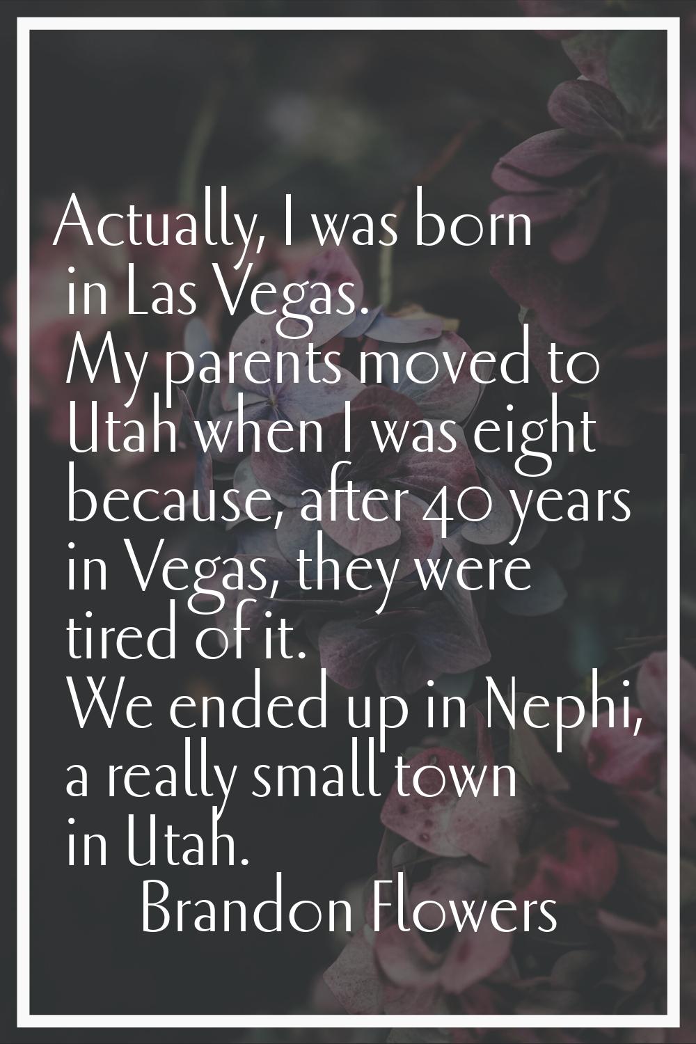 Actually, I was born in Las Vegas. My parents moved to Utah when I was eight because, after 40 year