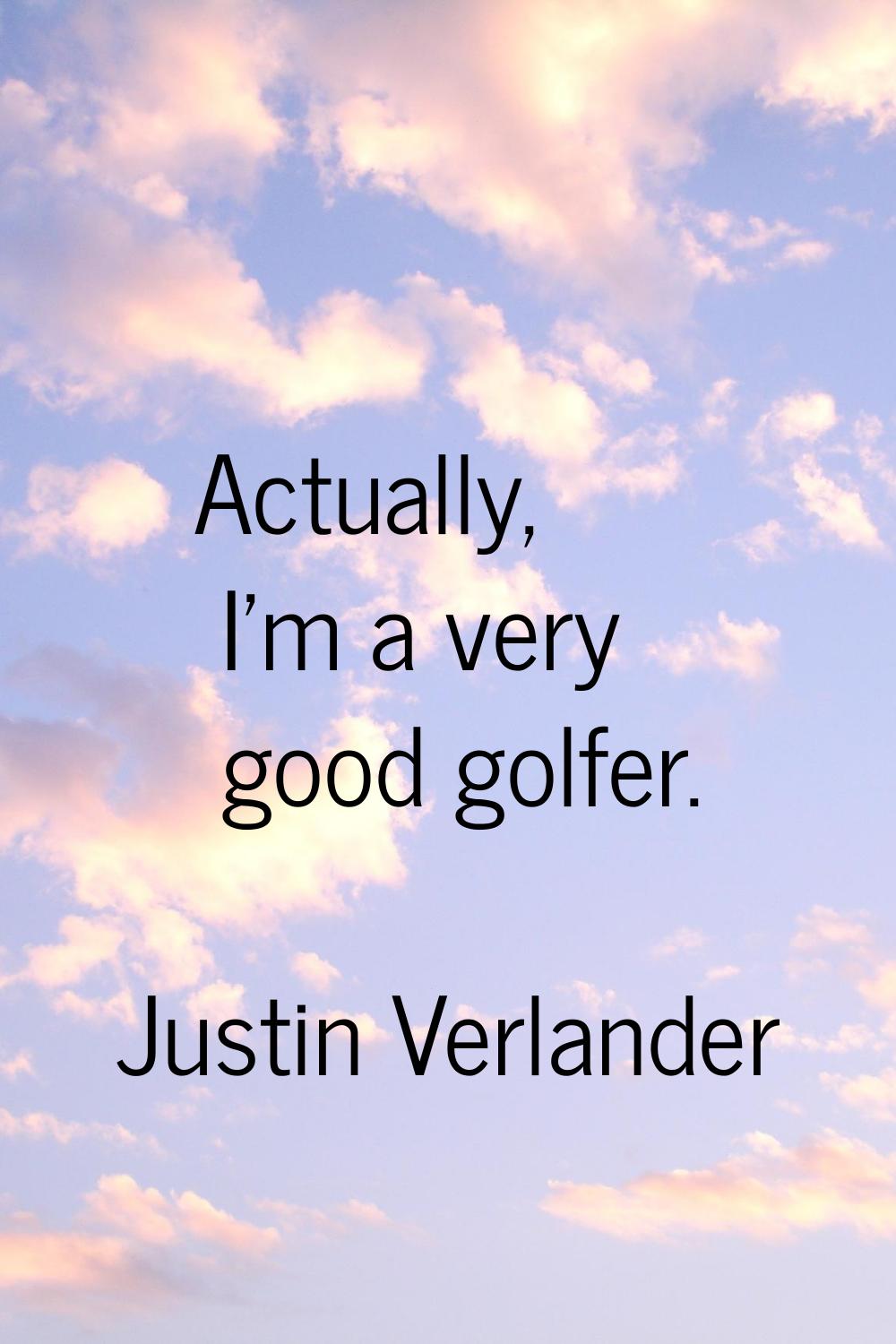 Actually, I'm a very good golfer.