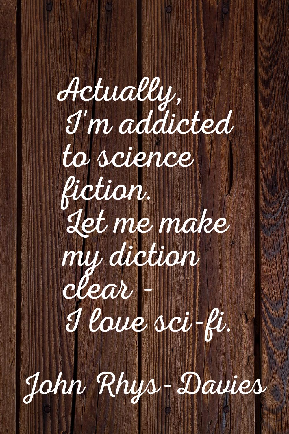 Actually, I'm addicted to science fiction. Let me make my diction clear - I love sci-fi.