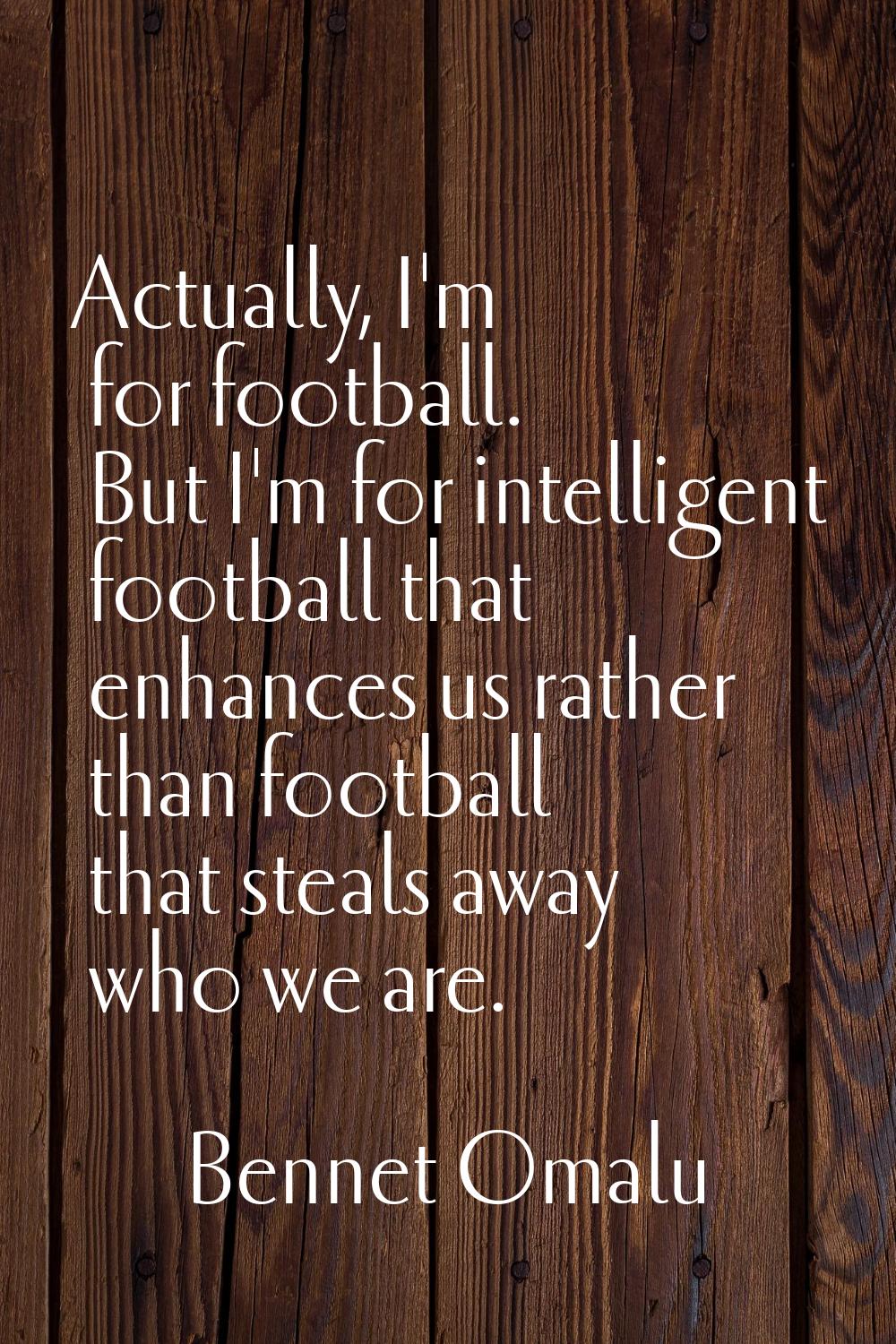 Actually, I'm for football. But I'm for intelligent football that enhances us rather than football 