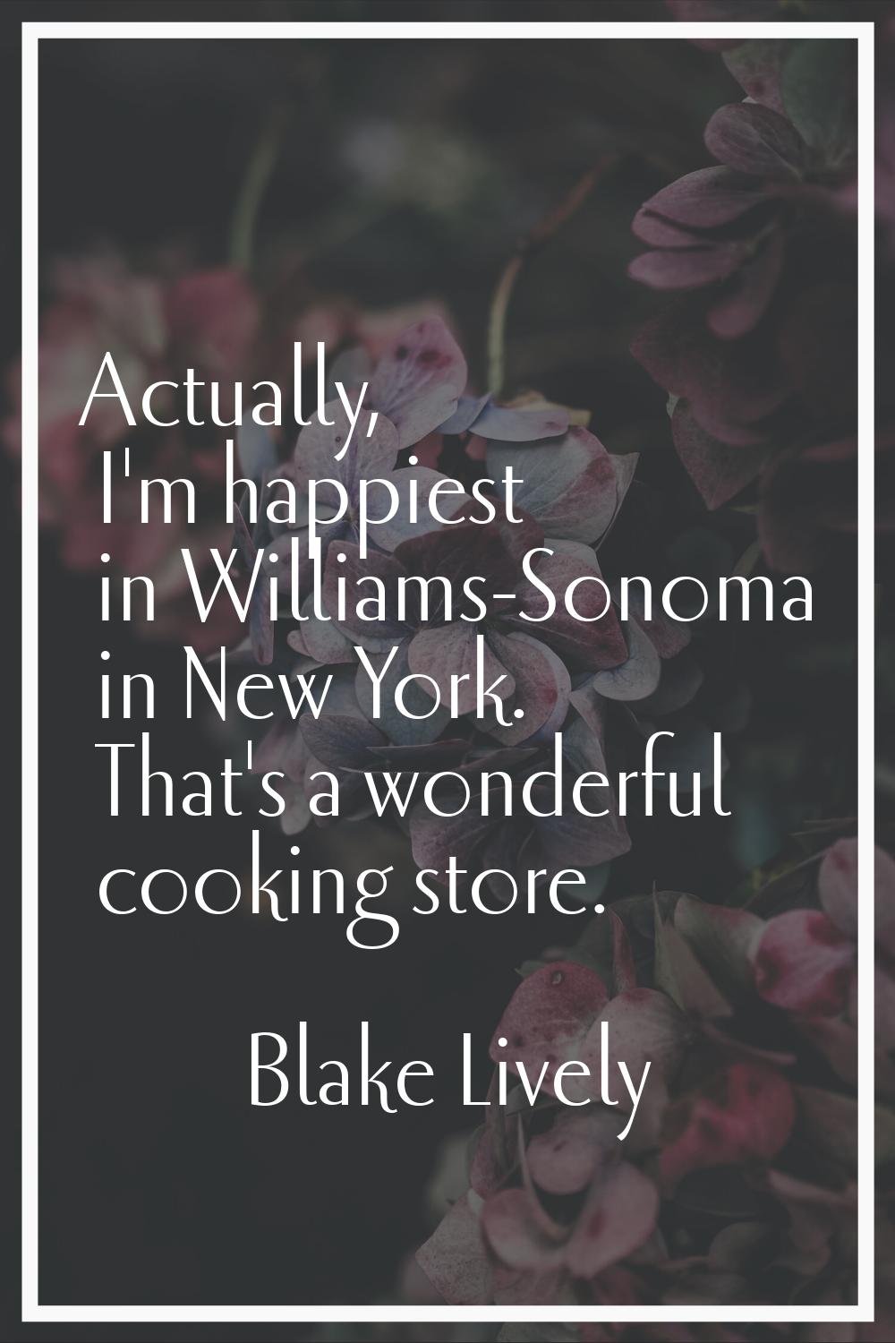 Actually, I'm happiest in Williams-Sonoma in New York. That's a wonderful cooking store.