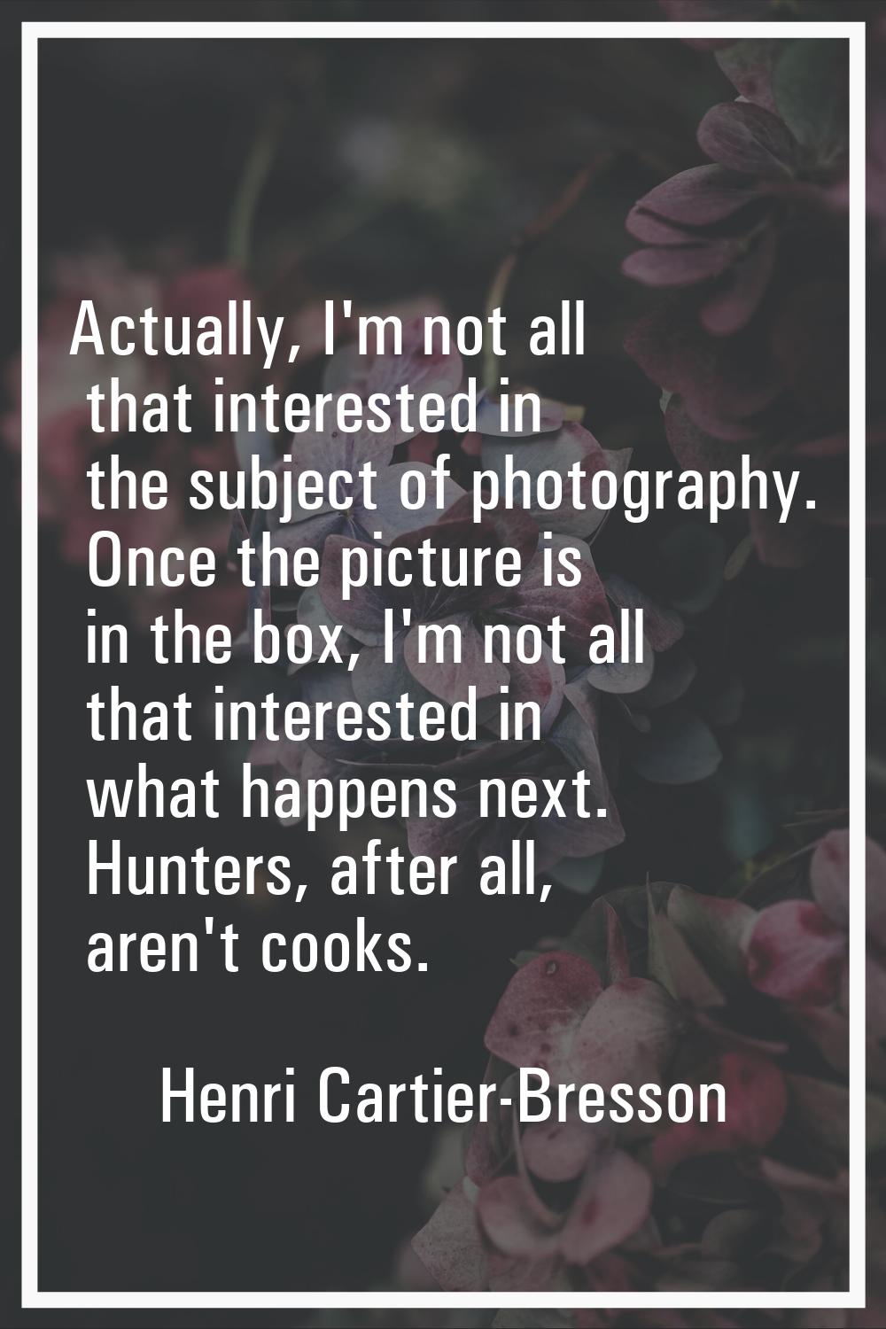 Actually, I'm not all that interested in the subject of photography. Once the picture is in the box