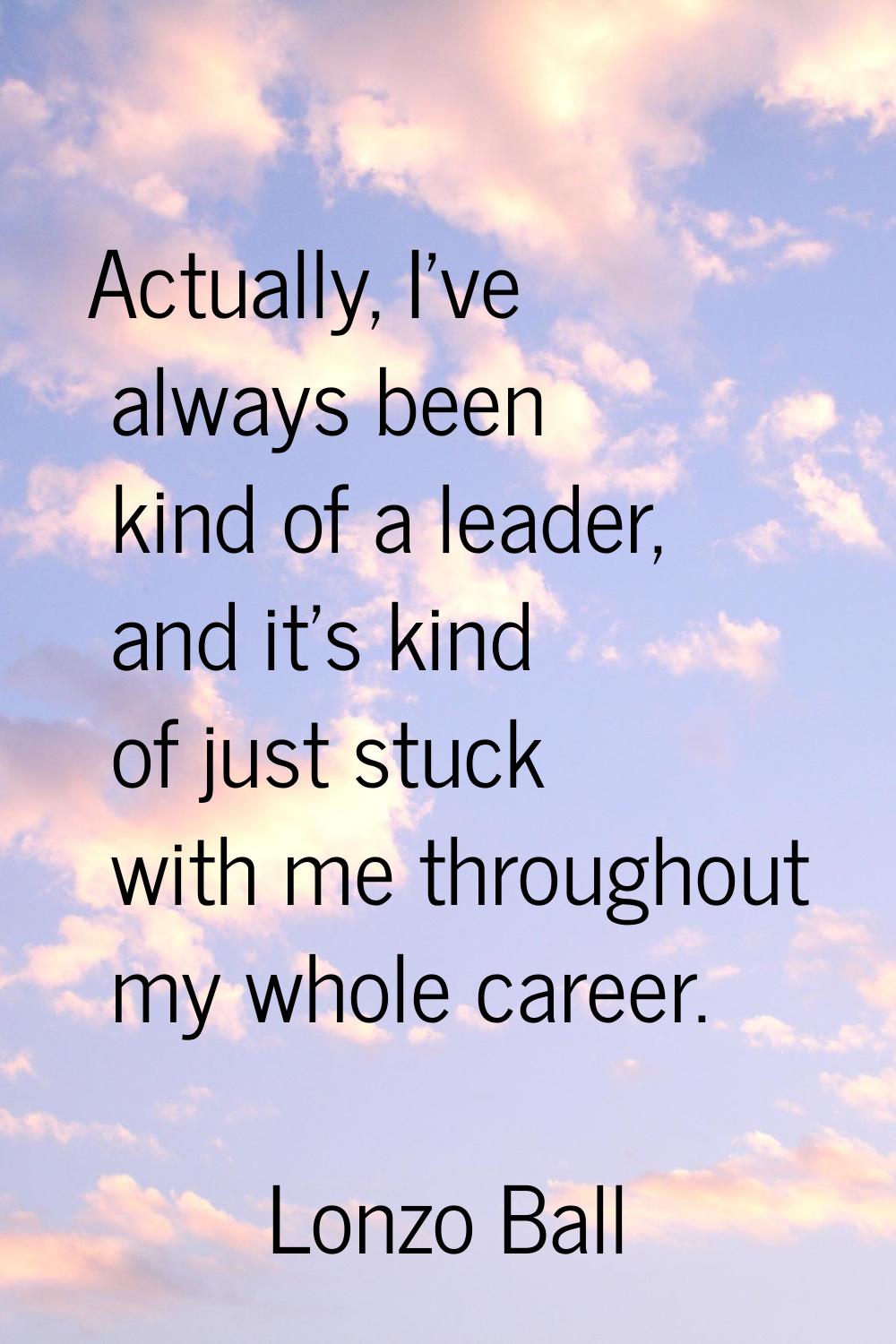 Actually, I've always been kind of a leader, and it's kind of just stuck with me throughout my whol
