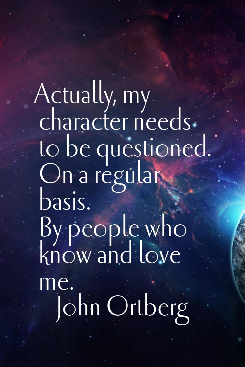 Actually, my character needs to be questioned. On a regular basis. By people who know and love me.