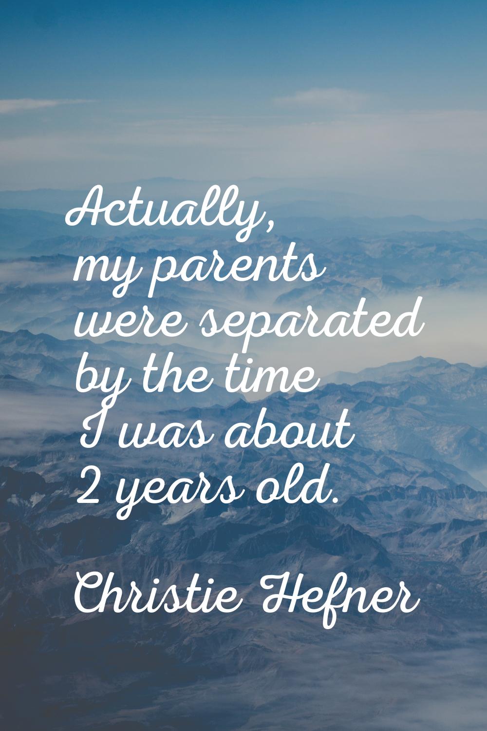 Actually, my parents were separated by the time I was about 2 years old.