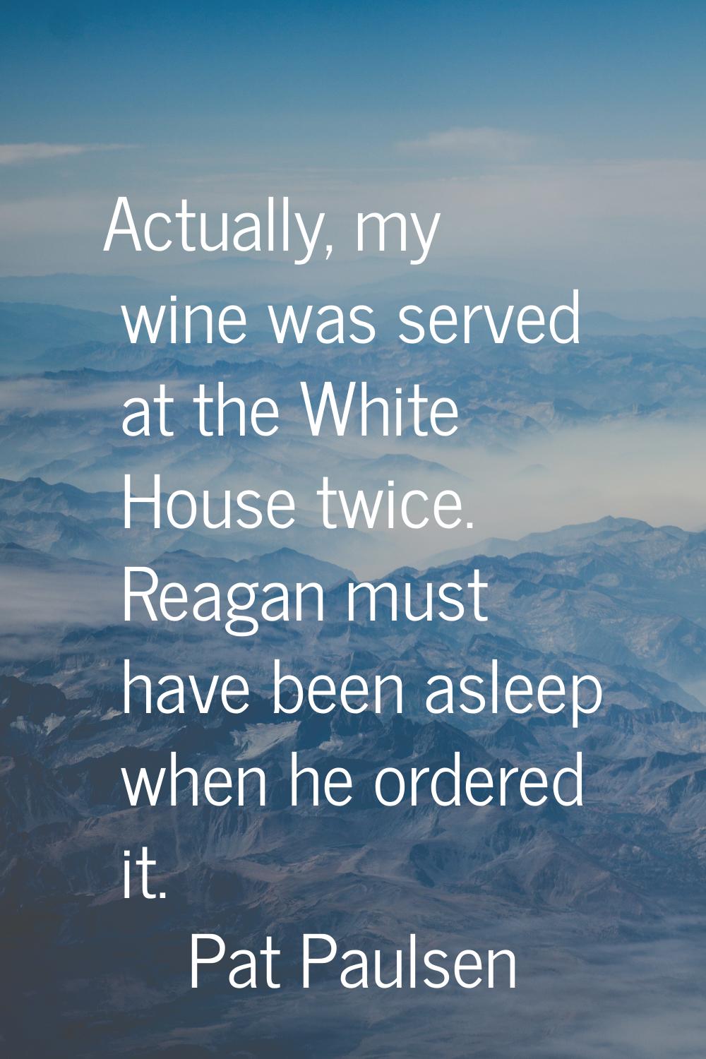 Actually, my wine was served at the White House twice. Reagan must have been asleep when he ordered