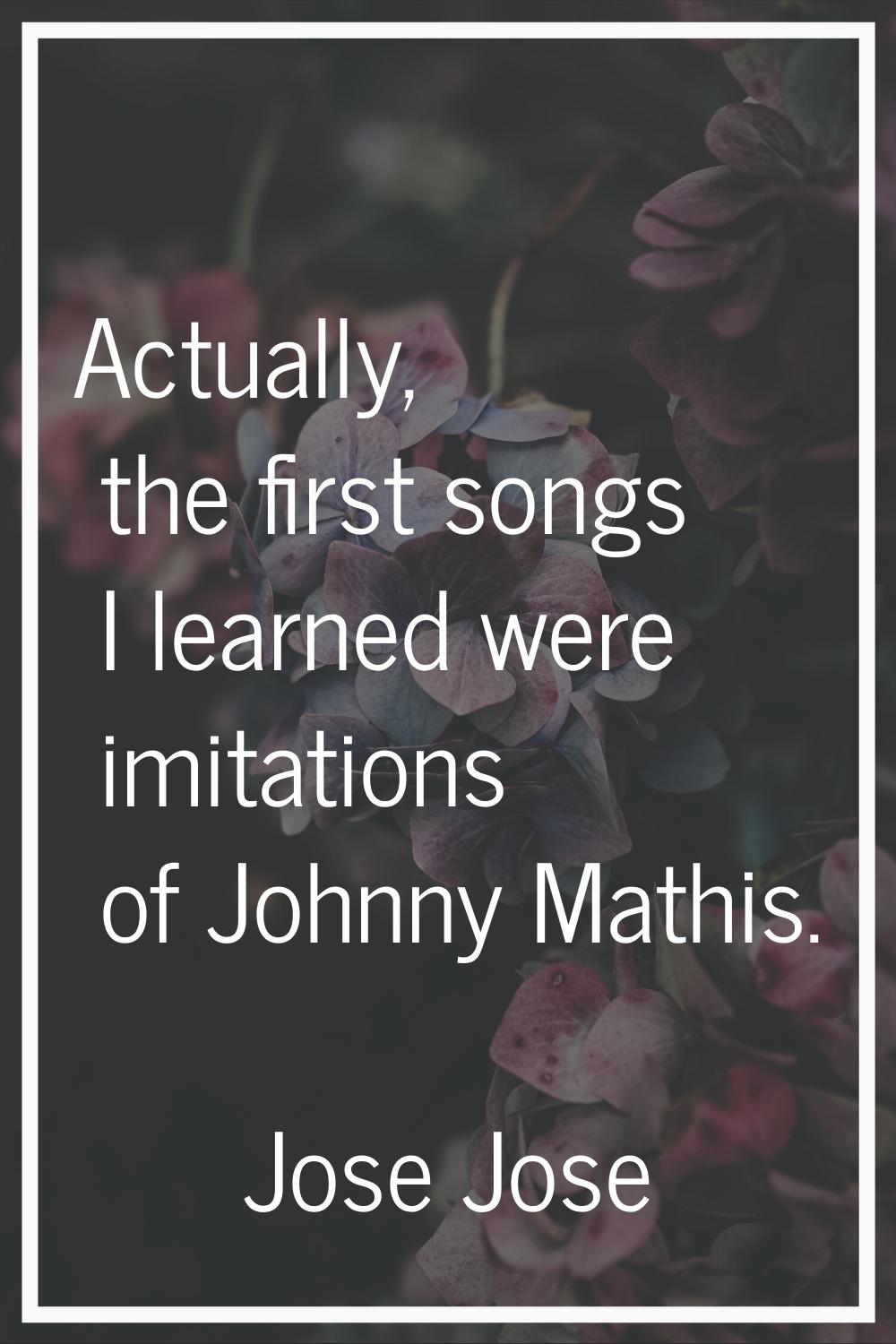 Actually, the first songs I learned were imitations of Johnny Mathis.