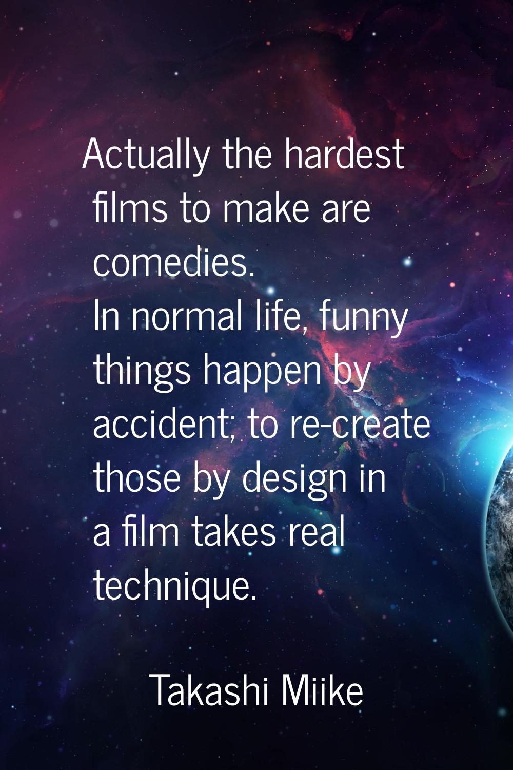 Actually the hardest films to make are comedies. In normal life, funny things happen by accident; t
