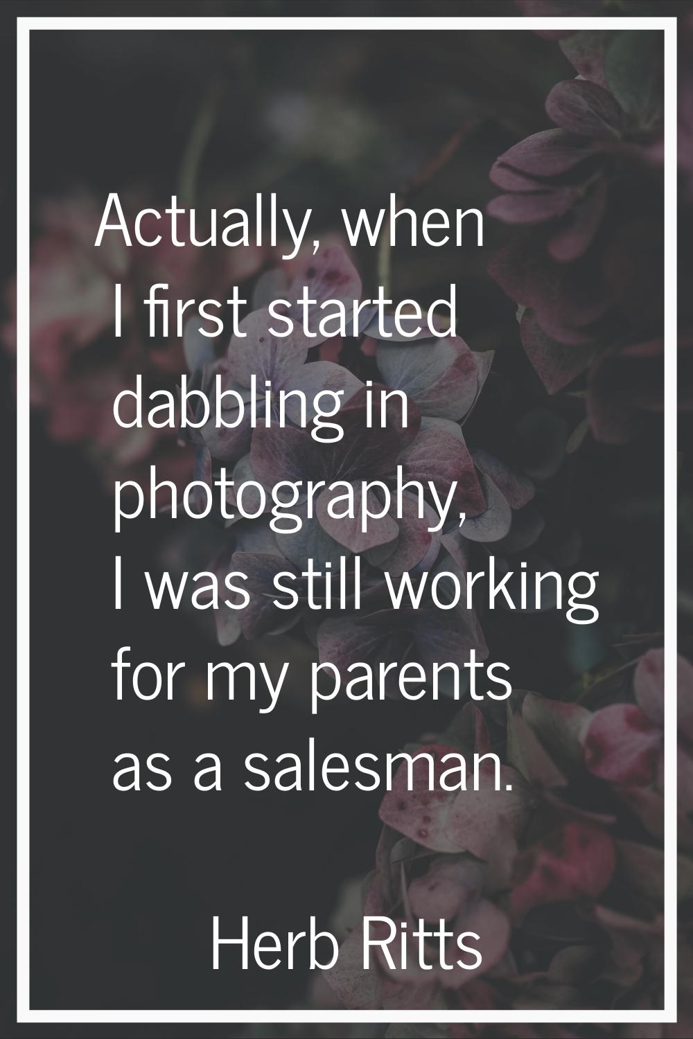 Actually, when I first started dabbling in photography, I was still working for my parents as a sal