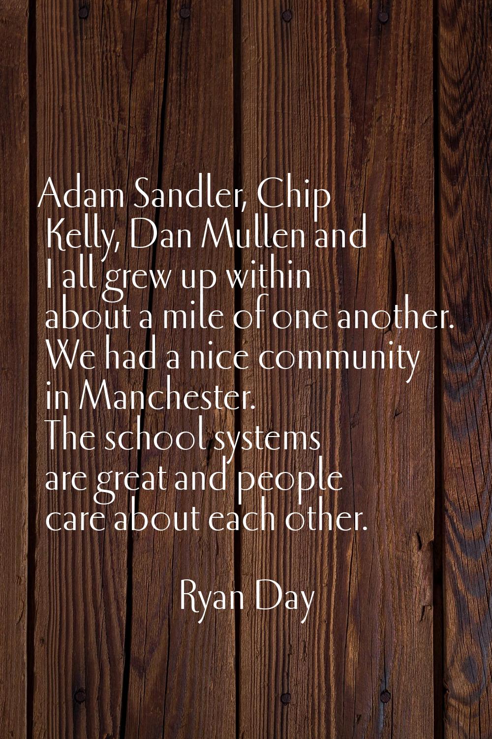 Adam Sandler, Chip Kelly, Dan Mullen and I all grew up within about a mile of one another. We had a