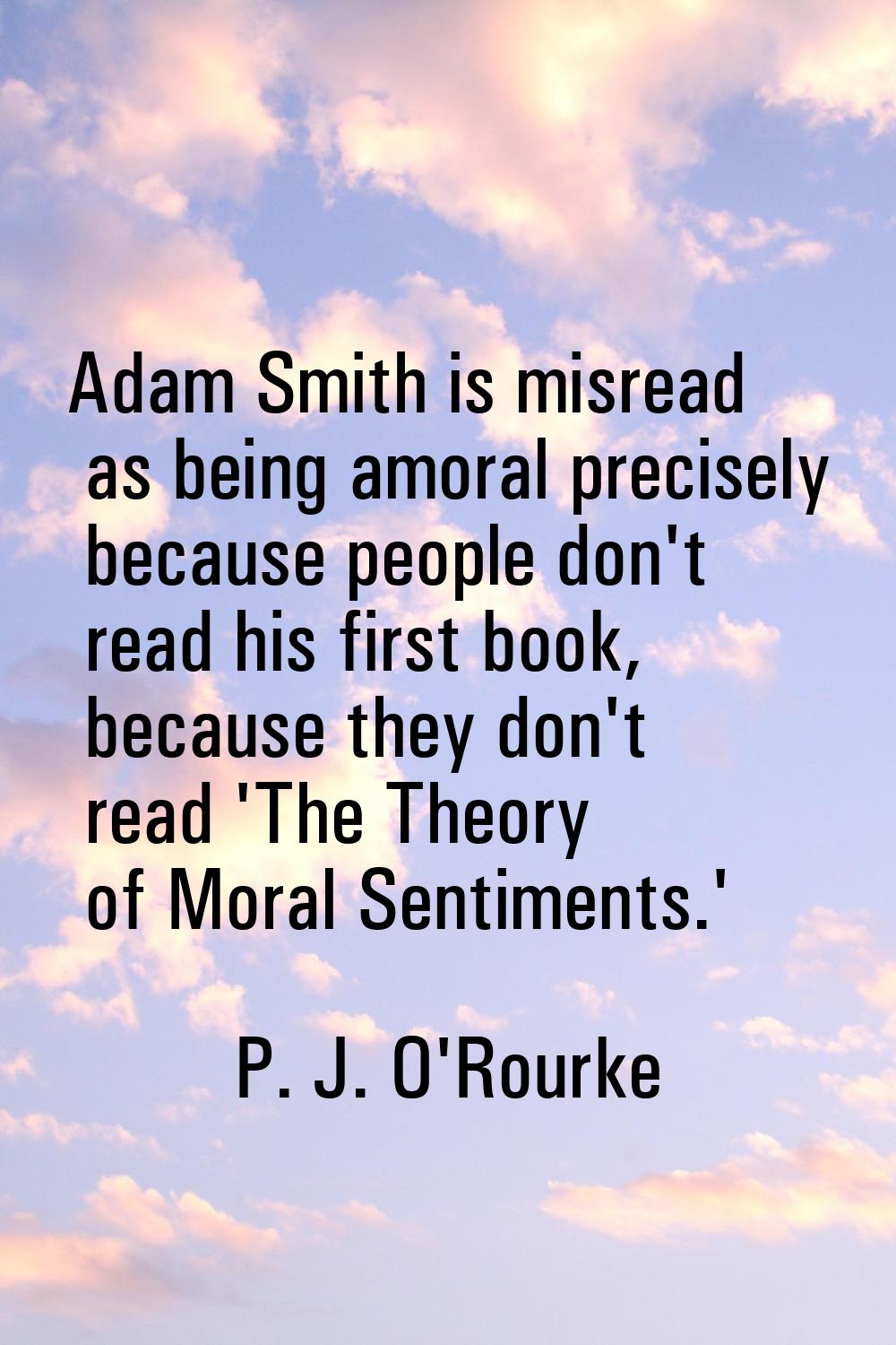 Adam Smith is misread as being amoral precisely because people don't read his first book, because t
