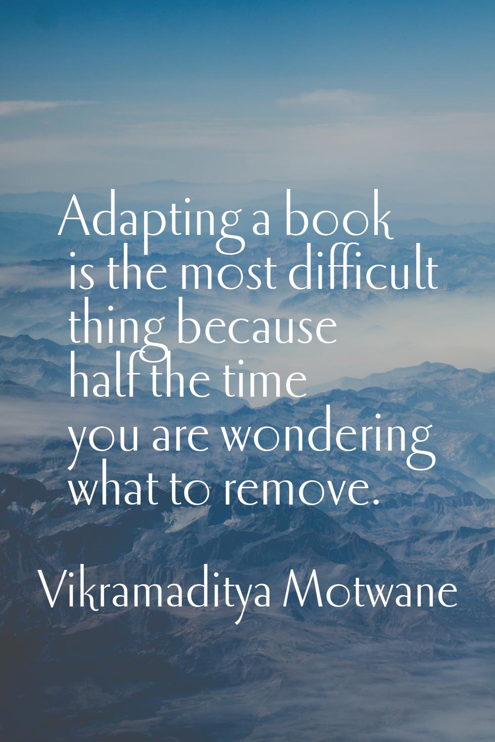 Adapting a book is the most difficult thing because half the time you are wondering what to remove.