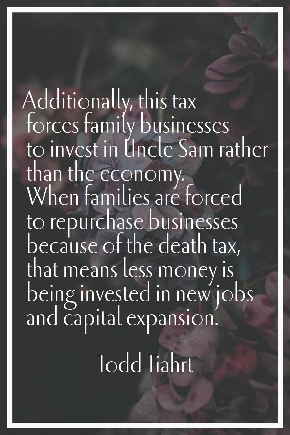 Additionally, this tax forces family businesses to invest in Uncle Sam rather than the economy. Whe