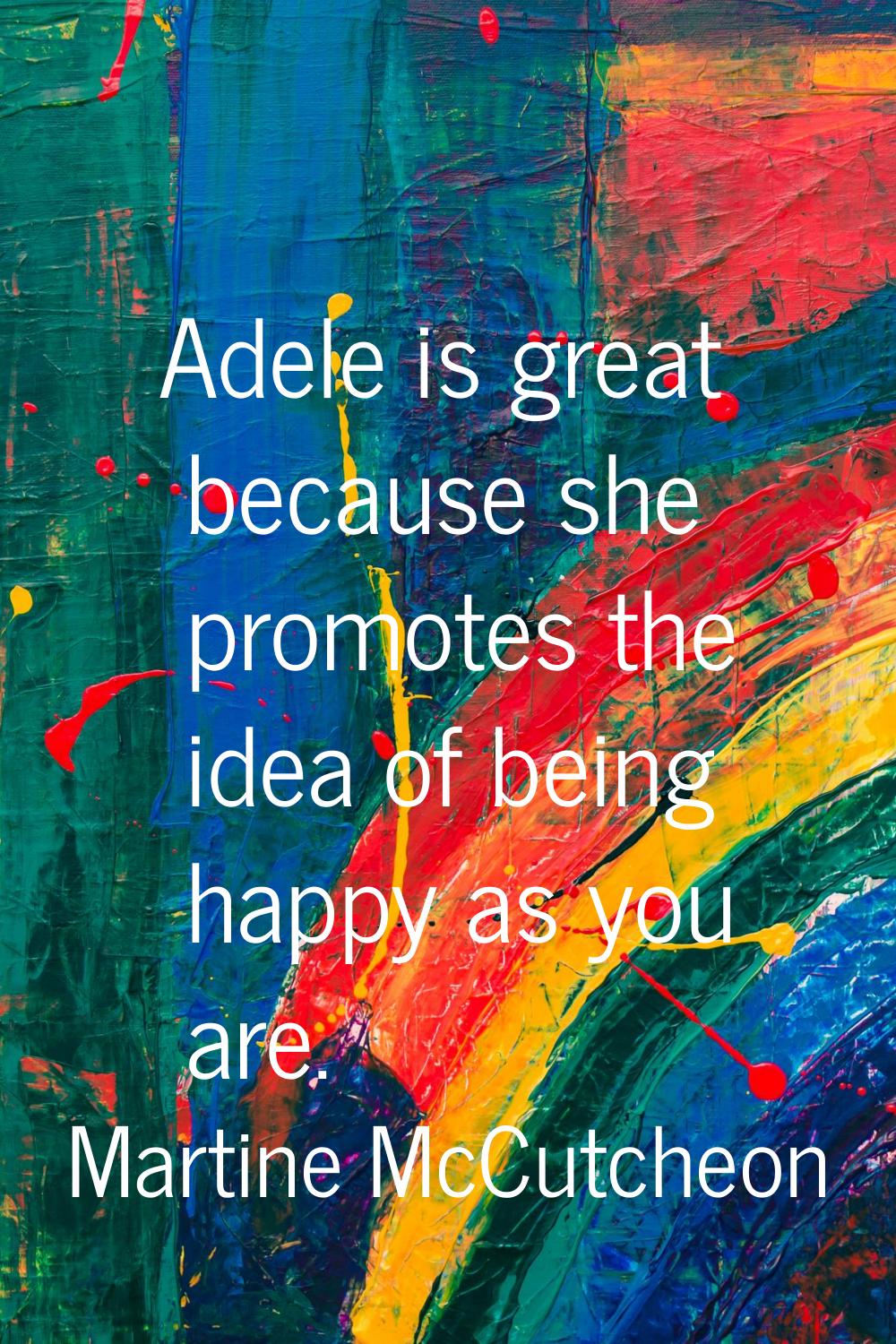 Adele is great because she promotes the idea of being happy as you are.