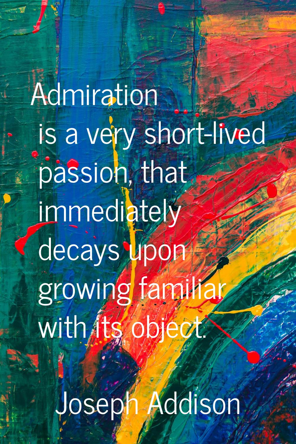 Admiration is a very short-lived passion, that immediately decays upon growing familiar with its ob