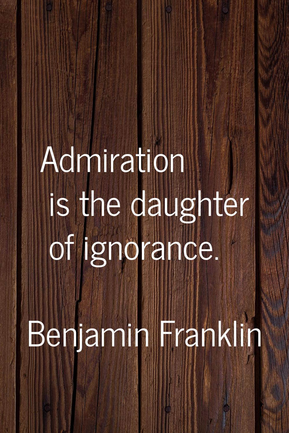 Admiration is the daughter of ignorance.