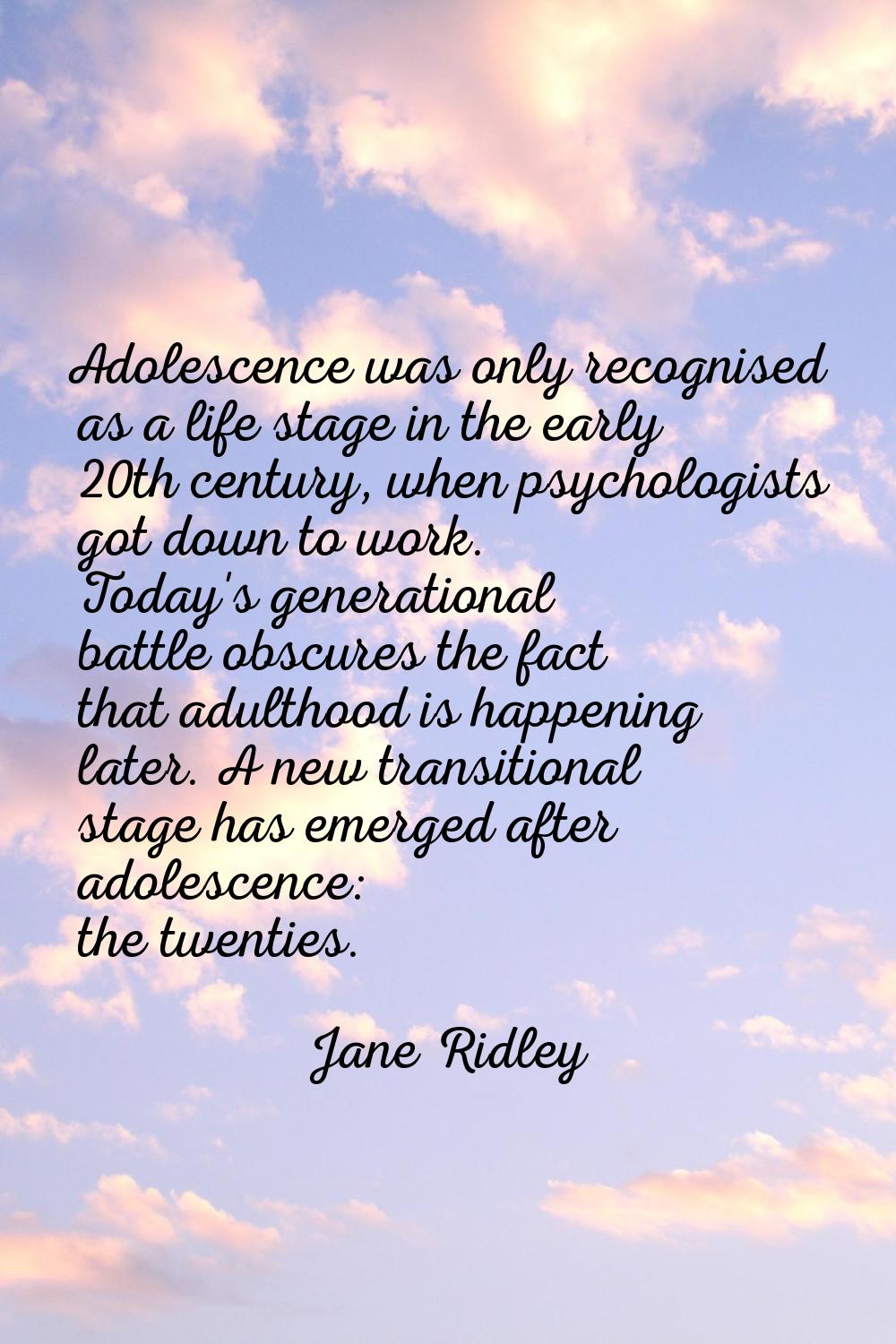 Adolescence was only recognised as a life stage in the early 20th century, when psychologists got d