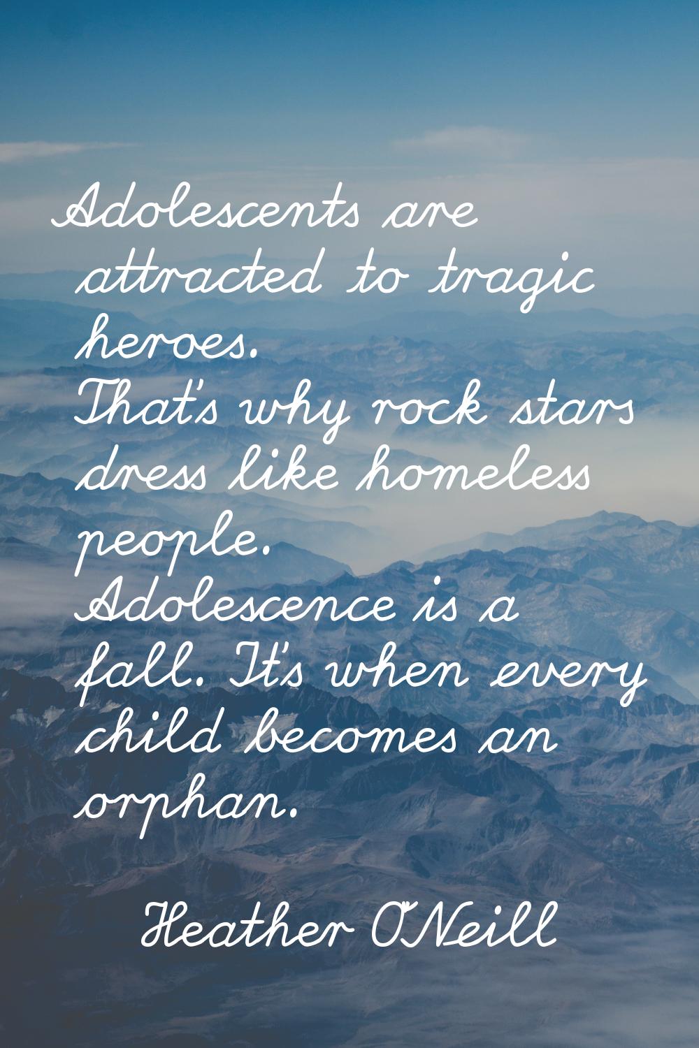 Adolescents are attracted to tragic heroes. That's why rock stars dress like homeless people. Adole