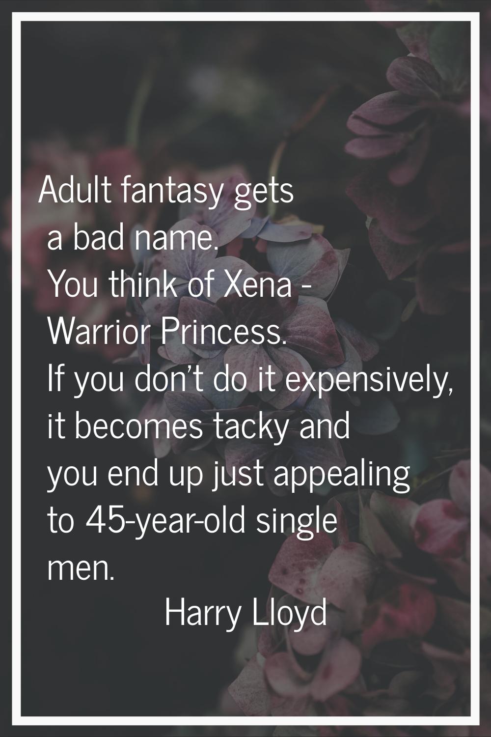 Adult fantasy gets a bad name. You think of Xena - Warrior Princess. If you don't do it expensively