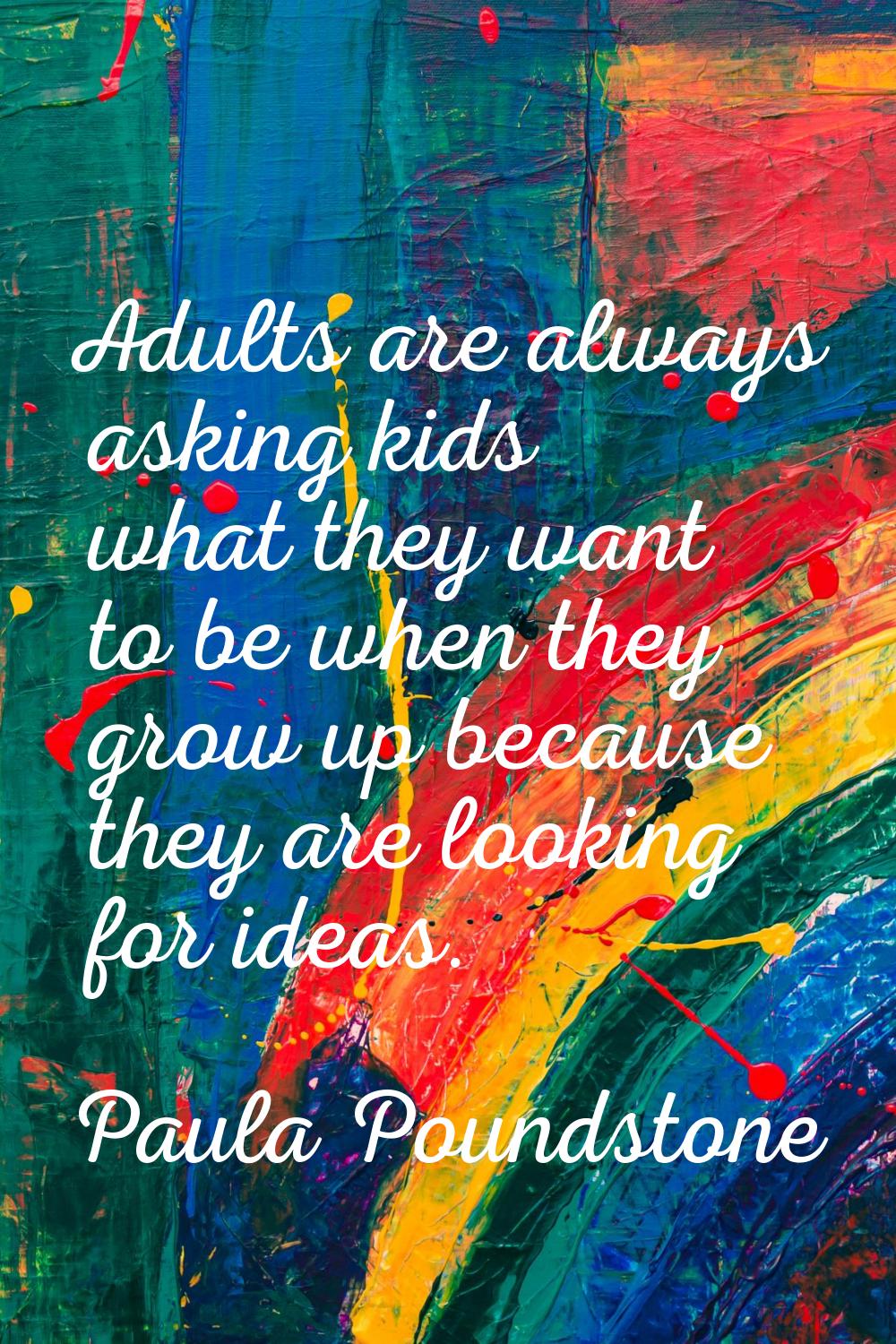 Adults are always asking kids what they want to be when they grow up because they are looking for i