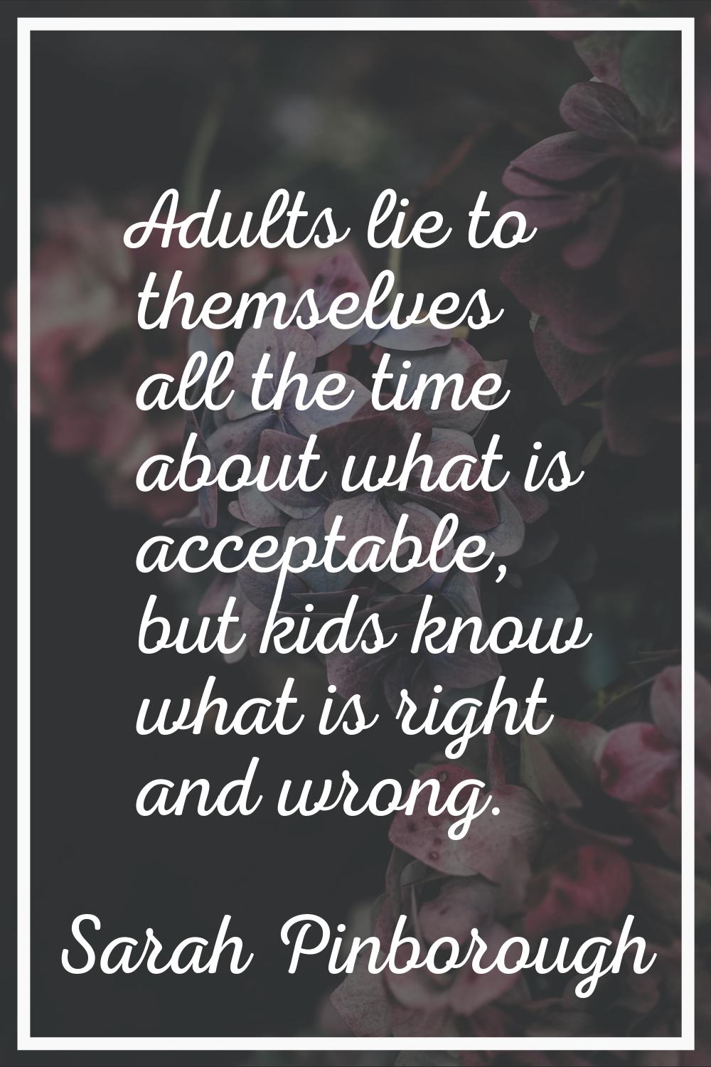 Adults lie to themselves all the time about what is acceptable, but kids know what is right and wro