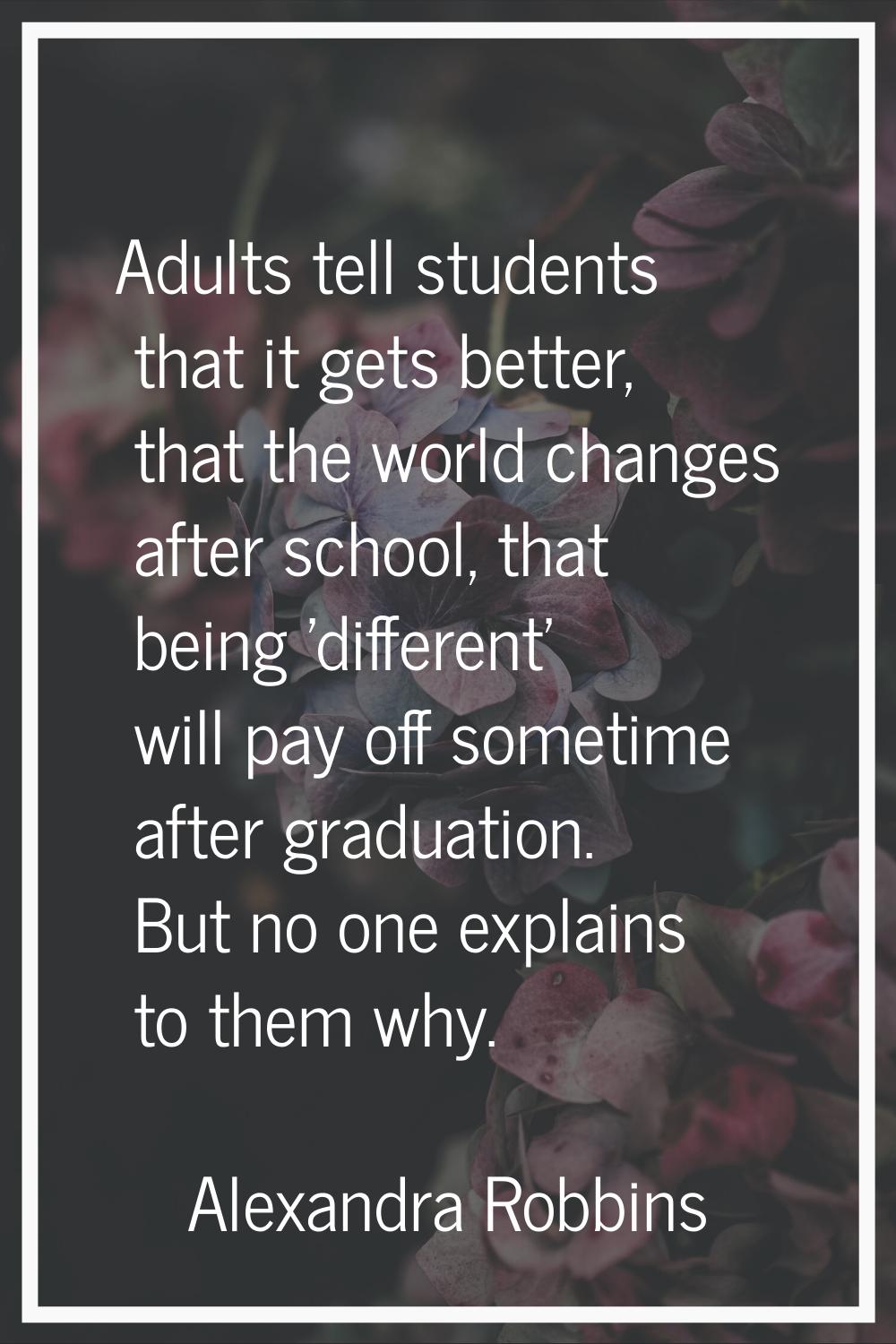 Adults tell students that it gets better, that the world changes after school, that being 'differen