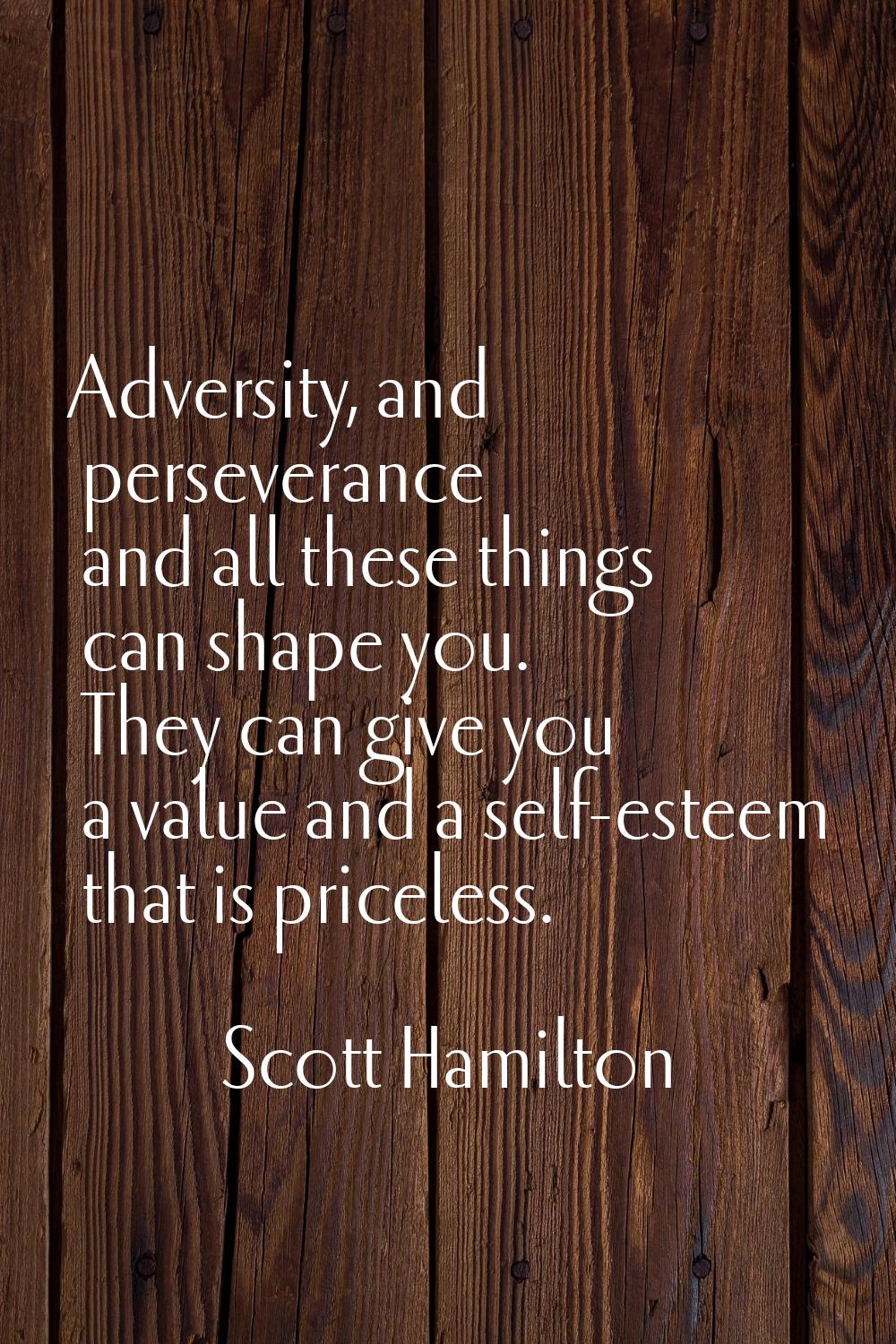 Adversity, and perseverance and all these things can shape you. They can give you a value and a sel