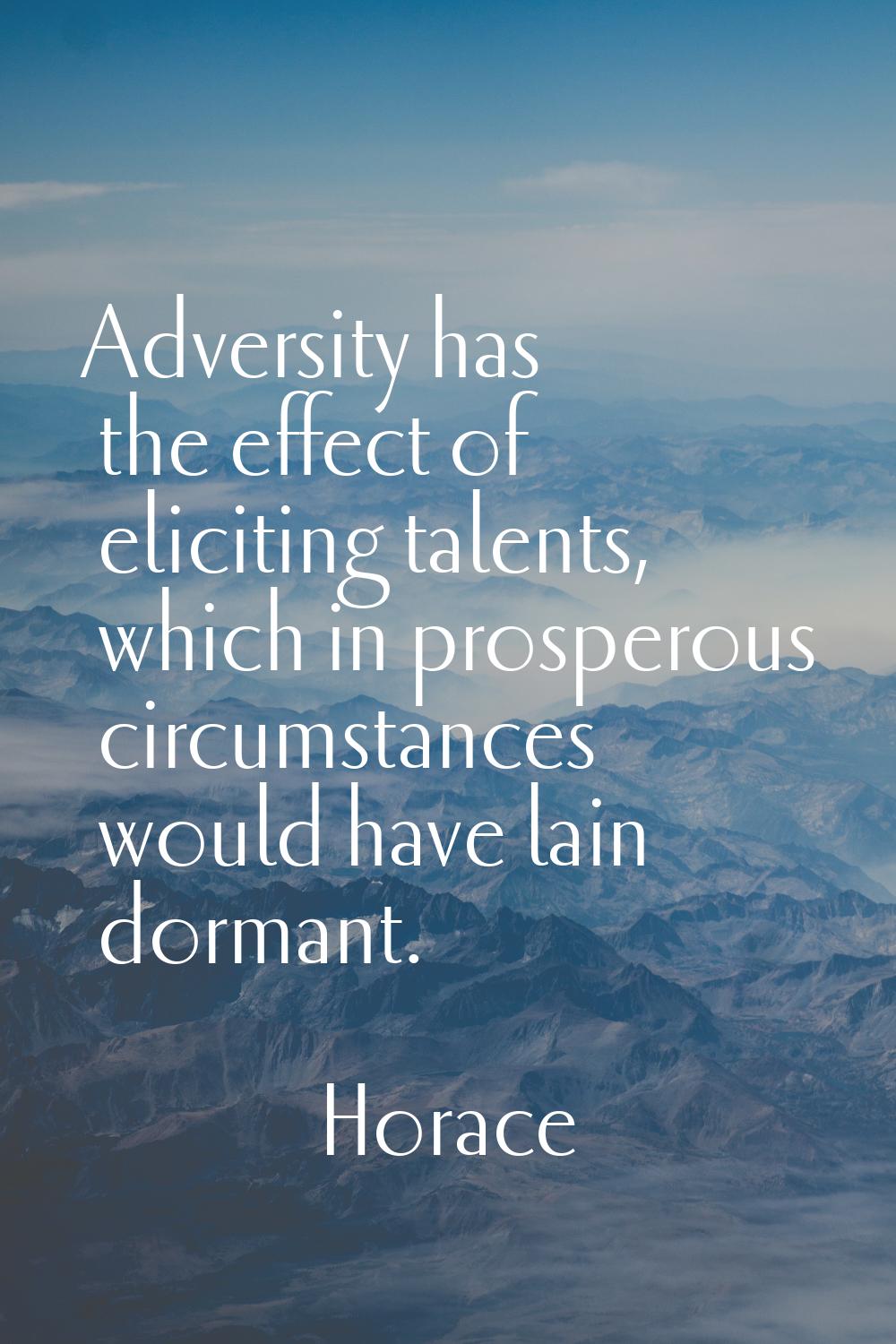 Adversity has the effect of eliciting talents, which in prosperous circumstances would have lain do