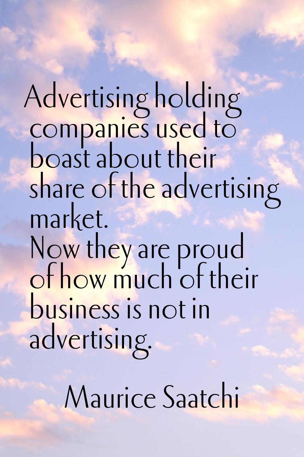 Advertising holding companies used to boast about their share of the advertising market. Now they a