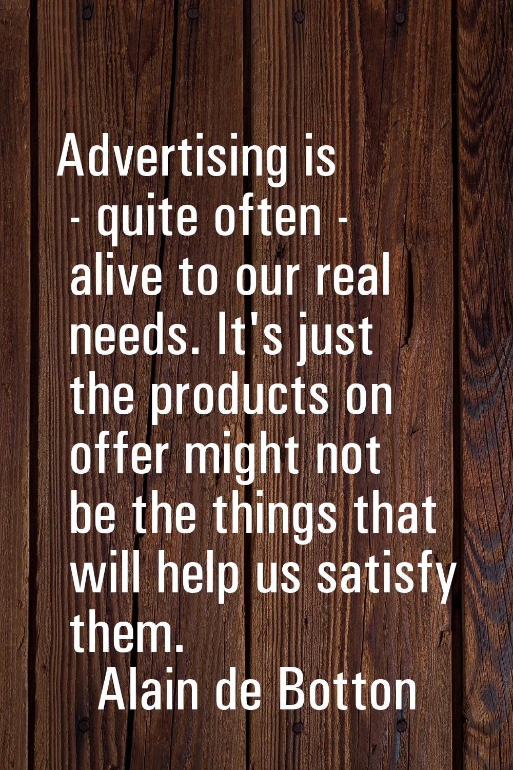 Advertising is - quite often - alive to our real needs. It's just the products on offer might not b