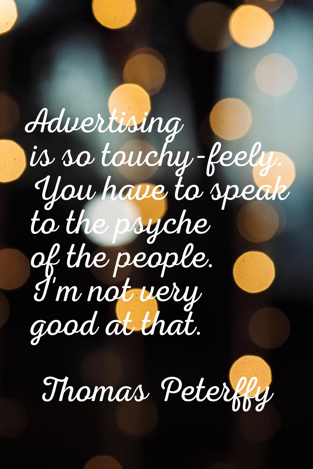Advertising is so touchy-feely. You have to speak to the psyche of the people. I'm not very good at