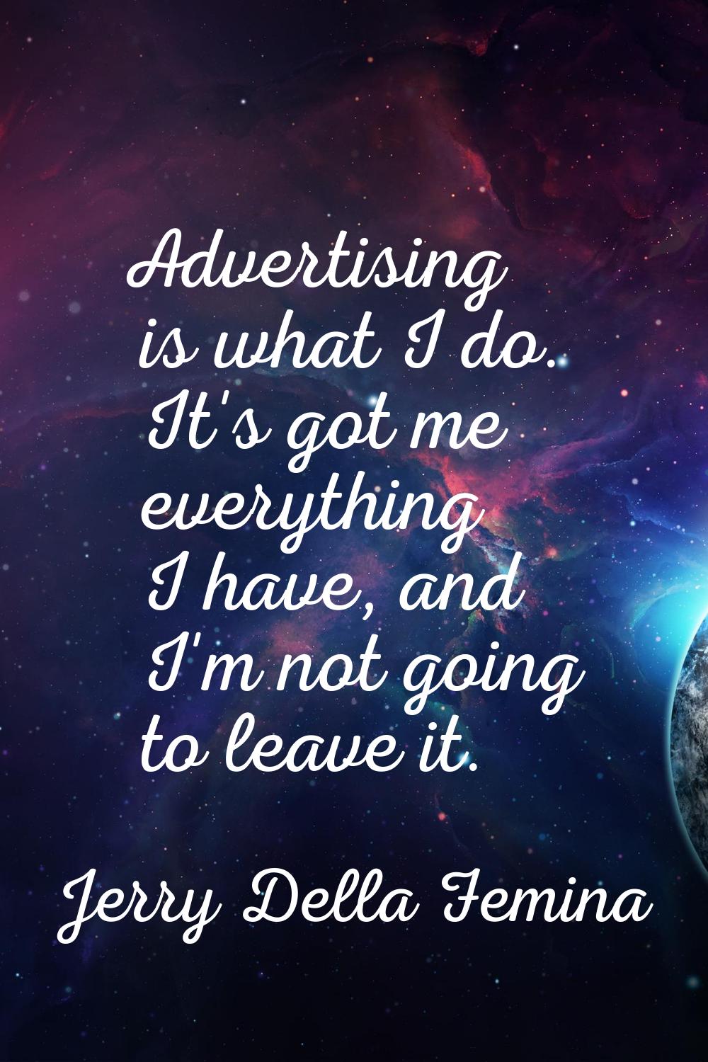 Advertising is what I do. It's got me everything I have, and I'm not going to leave it.