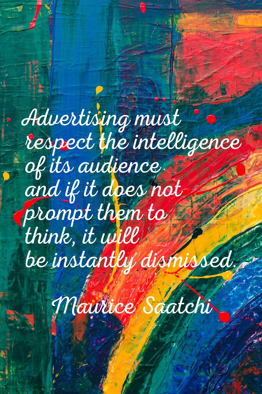 Advertising must respect the intelligence of its audience and if it does not prompt them to think, 