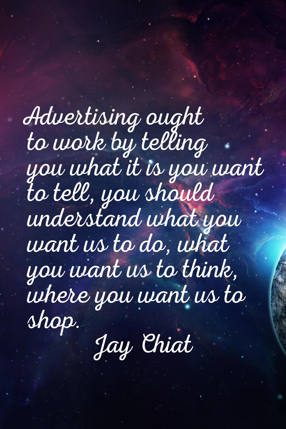 Advertising ought to work by telling you what it is you want to tell, you should understand what yo